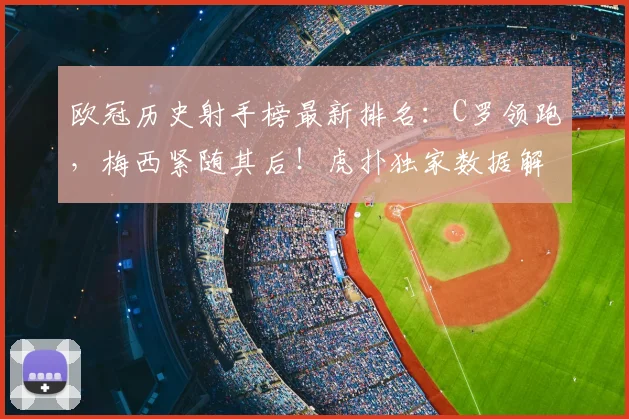 欧冠历史射手榜最新排名：C罗领跑，梅西紧随其后！虎扑独家数据解析