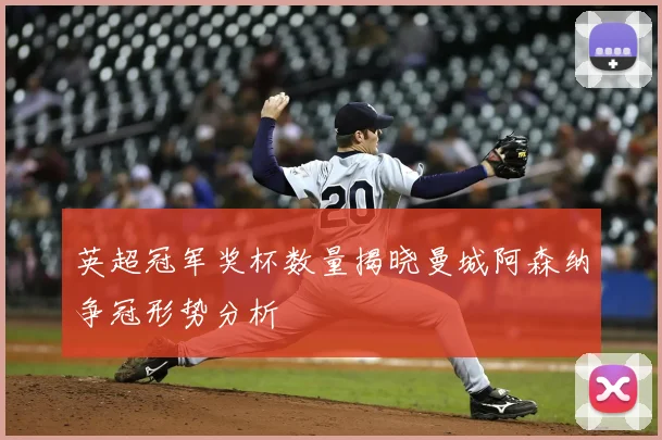 英超冠军奖杯数量揭晓曼城阿森纳争冠形势分析