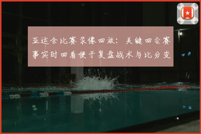 亚运会比赛录像回放：关键回合赛事实时回看便于复盘战术与比分变化