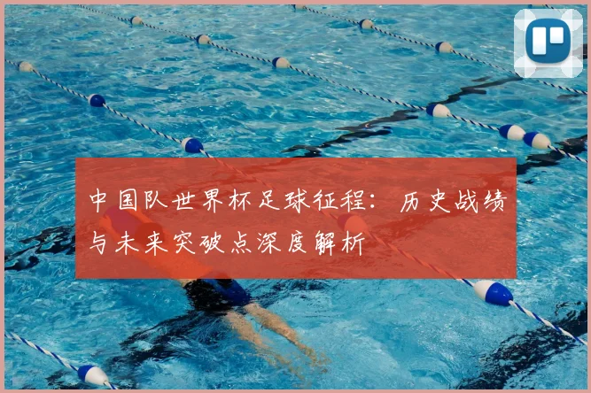 中国队世界杯足球征程：历史战绩与未来突破点深度解析