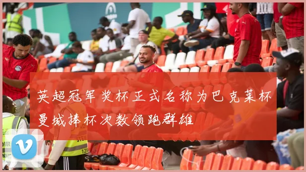 英超冠军奖杯正式名称为巴克莱杯曼城捧杯次数领跑群雄