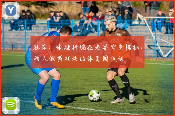 独家：张继科现在老婆背景揭秘，两人低调相处的体育圈佳话