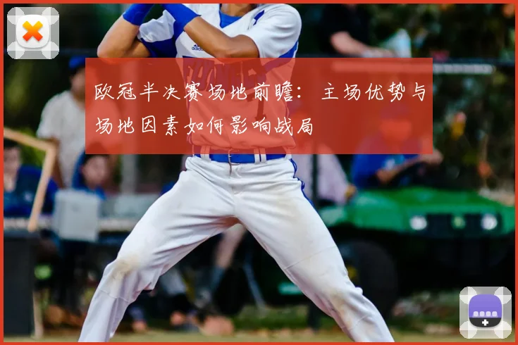 欧冠半决赛场地前瞻：主场优势与场地因素如何影响战局