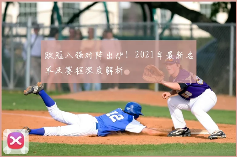 欧冠八强对阵出炉！2021年最新名单及赛程深度解析