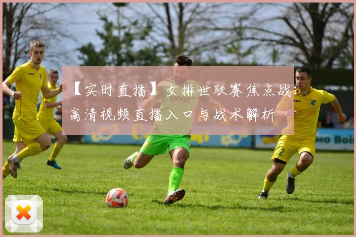 【实时直播】女排世联赛焦点战：高清视频直播入口与战术解析