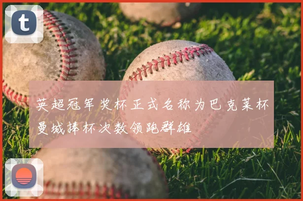 英超冠军奖杯正式名称为巴克莱杯曼城捧杯次数领跑群雄