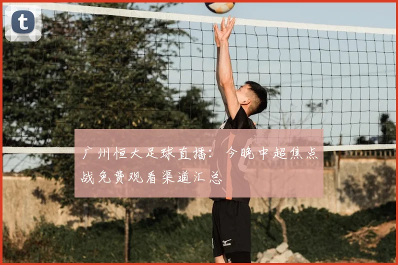 广州恒大足球直播：今晚中超焦点战免费观看渠道汇总