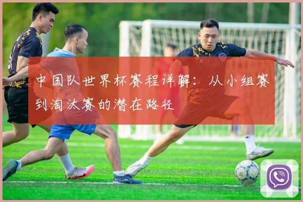 中国队世界杯赛程详解：从小组赛到淘汰赛的潜在路径
