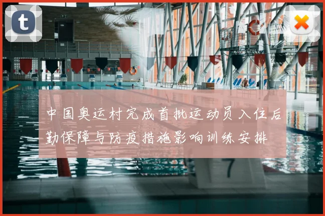 中国奥运村完成首批运动员入住后勤保障与防疫措施影响训练安排