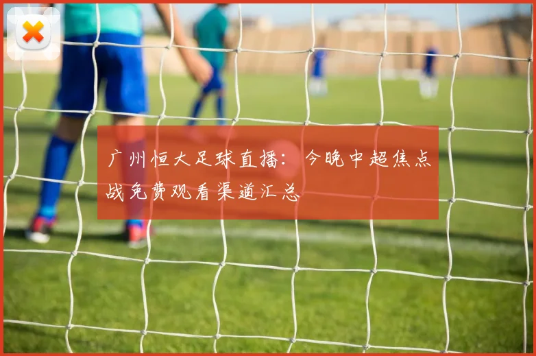 广州恒大足球直播：今晚中超焦点战免费观看渠道汇总