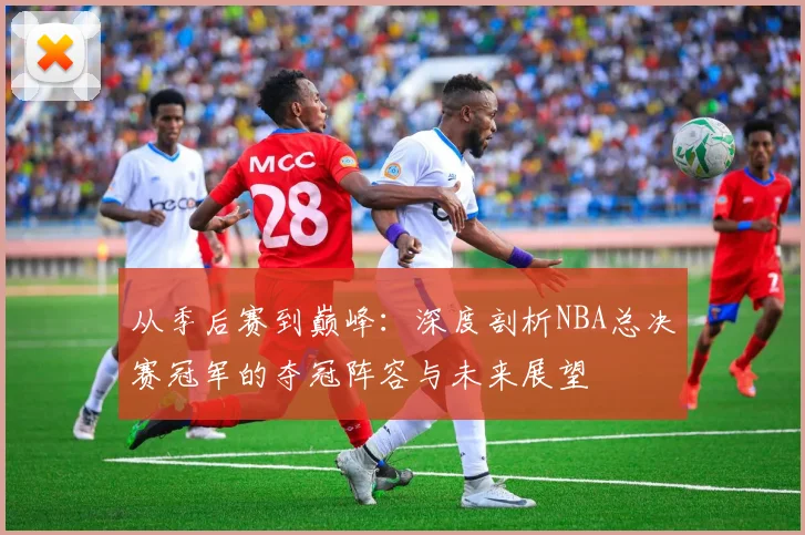 从季后赛到巅峰：深度剖析NBA总决赛冠军的夺冠阵容与未来展望